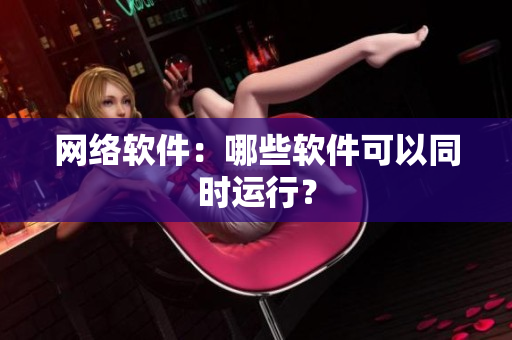 网络软件：哪些软件可以同时运行？