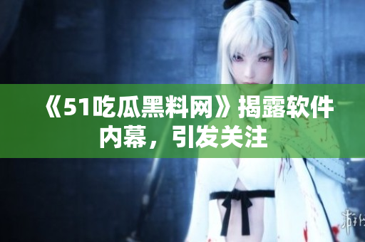 《51吃瓜黑料网》揭露软件内幕，引发关注