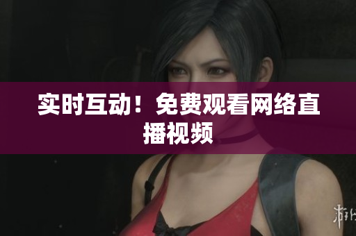 实时互动！免费观看网络直播视频