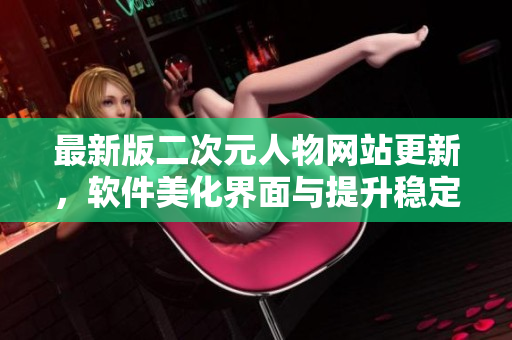 最新版二次元人物网站更新，软件美化界面与提升稳定性