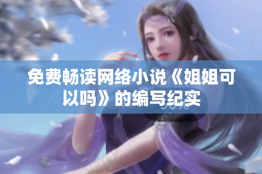 免费畅读网络小说《姐姐可以吗》的编写纪实