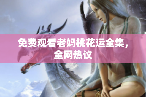 免费观看老妈桃花运全集，全网热议