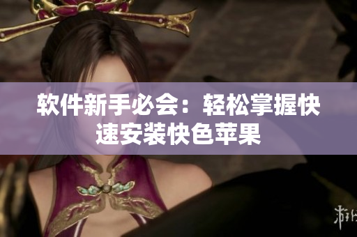 软件新手必会：轻松掌握快速安装快色苹果