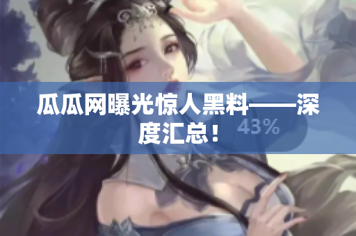 瓜瓜网曝光惊人黑料——深度汇总！