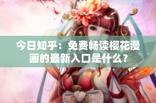 今日知乎：免费畅读樱花漫画的最新入口是什么？