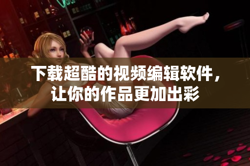 下载超酷的视频编辑软件，让你的作品更加出彩