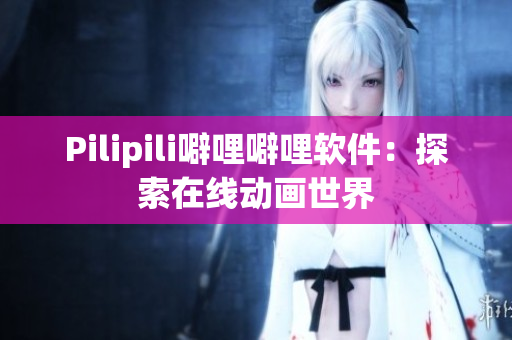 Pilipili噼哩噼哩软件：探索在线动画世界