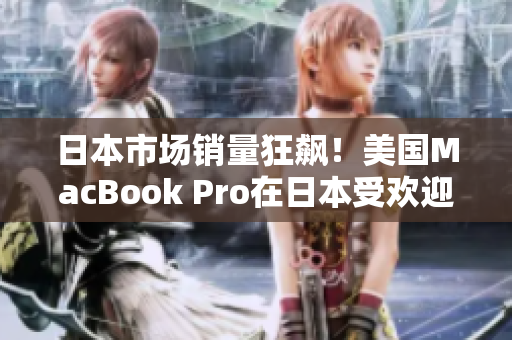 日本市场销量狂飙！美国MacBook Pro在日本受欢迎的秘密