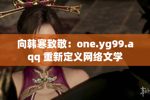 向韩寒致敬：one.yg99.aqq 重新定义网络文学