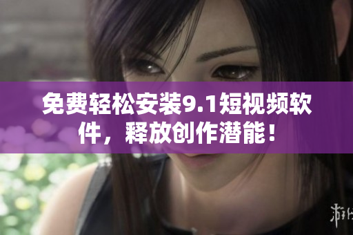 免费轻松安装9.1短视频软件，释放创作潜能！