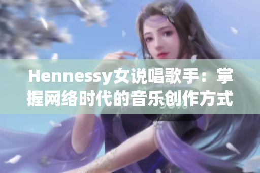 Hennessy女说唱歌手：掌握网络时代的音乐创作方式