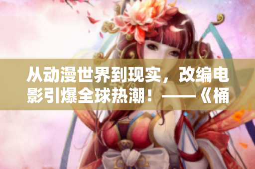 从动漫世界到现实，改编电影引爆全球热潮！——《桶二次元人物》变身荧屏焦点