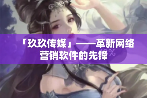 「玖玖传媒」——革新网络营销软件的先锋