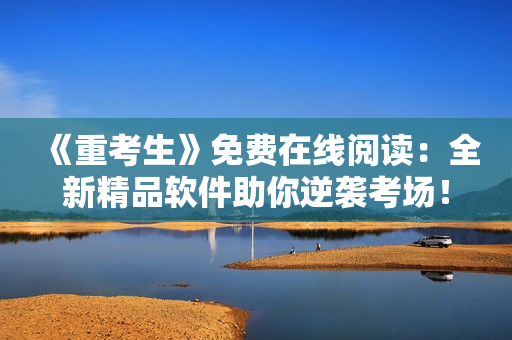 《重考生》免费在线阅读：全新精品软件助你逆袭考场！