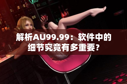 解析AU99.99：软件中的细节究竟有多重要？
