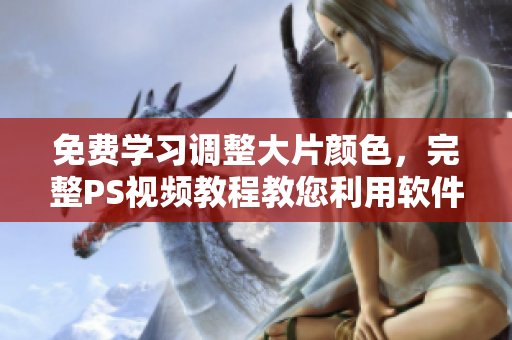 免费学习调整大片颜色，完整PS视频教程教您利用软件功能达到完美效果