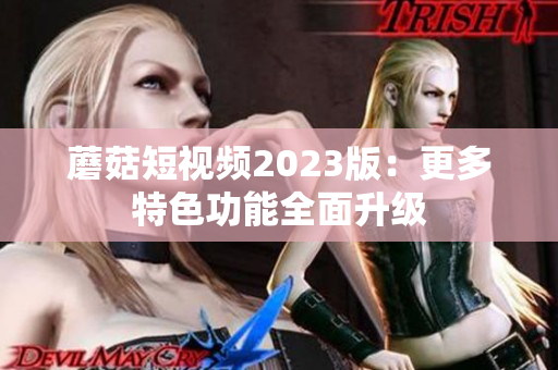 蘑菇短视频2023版：更多特色功能全面升级
