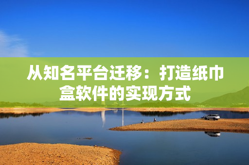从知名平台迁移：打造纸巾盒软件的实现方式