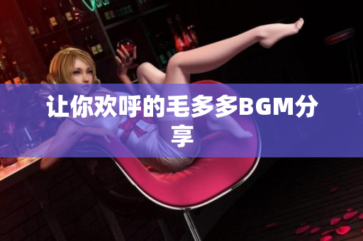 让你欢呼的毛多多BGM分享