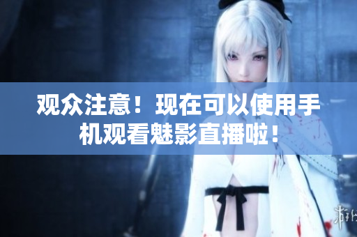 观众注意！现在可以使用手机观看魅影直播啦！