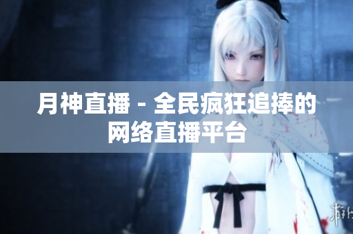 月神直播 - 全民疯狂追捧的网络直播平台