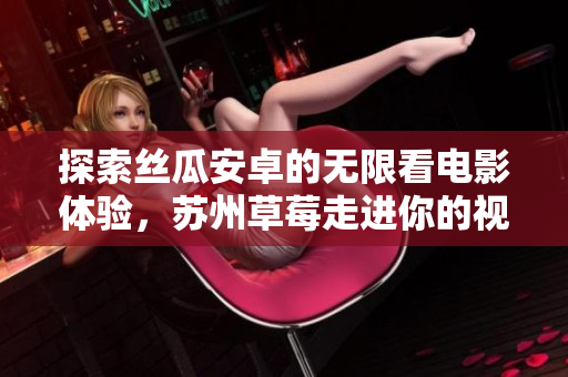 探索丝瓜安卓的无限看电影体验，苏州草莓走进你的视线