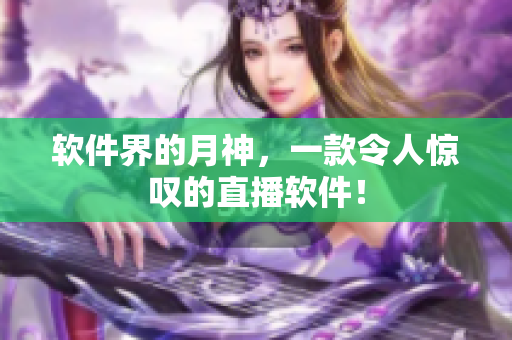 软件界的月神，一款令人惊叹的直播软件！