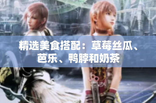精选美食搭配：草莓丝瓜、芭乐、鸭脖和奶茶