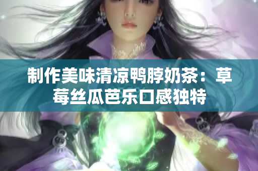 制作美味清凉鸭脖奶茶：草莓丝瓜芭乐口感独特