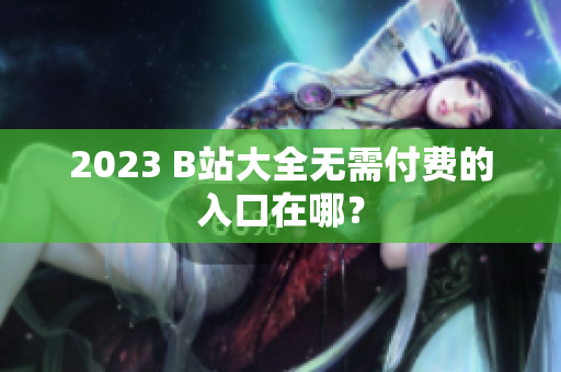 2023 B站大全无需付费的入口在哪？