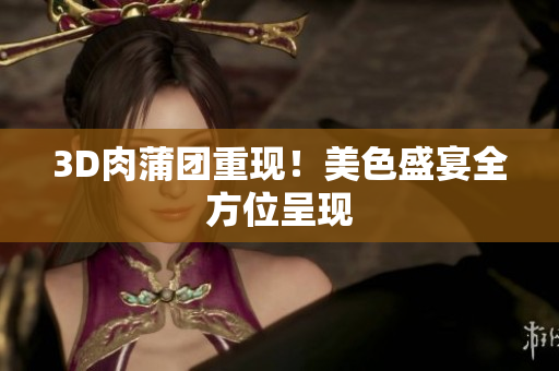 3D肉蒲团重现！美色盛宴全方位呈现