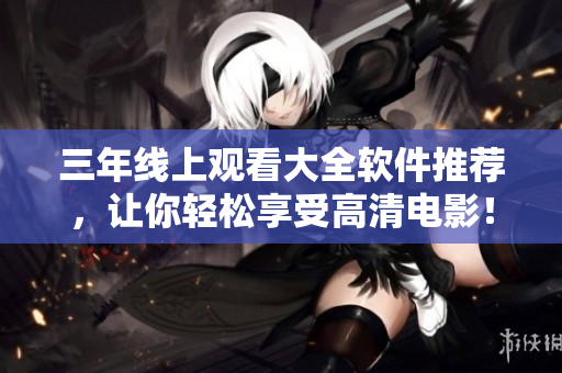 三年线上观看大全软件推荐，让你轻松享受高清电影！