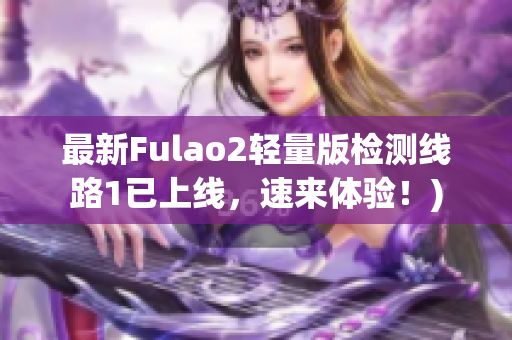 最新Fulao2轻量版检测线路1已上线，速来体验！)