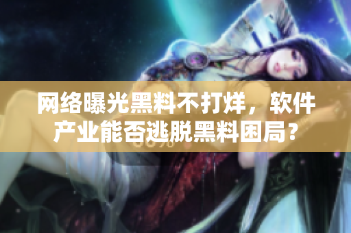网络曝光黑料不打烊，软件产业能否逃脱黑料困局？
