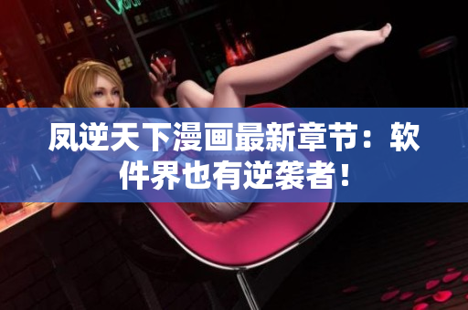 凤逆天下漫画最新章节：软件界也有逆袭者！