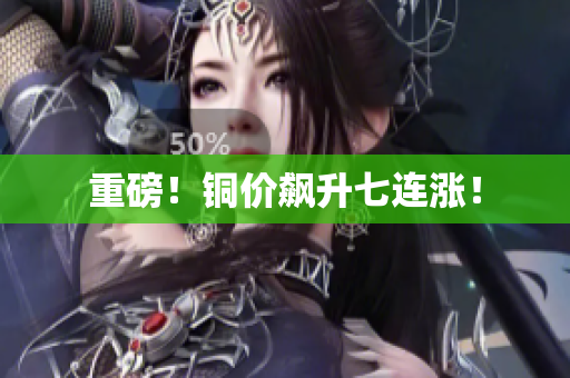 重磅！铜价飙升七连涨！