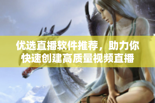 优选直播软件推荐，助力你快速创建高质量视频直播