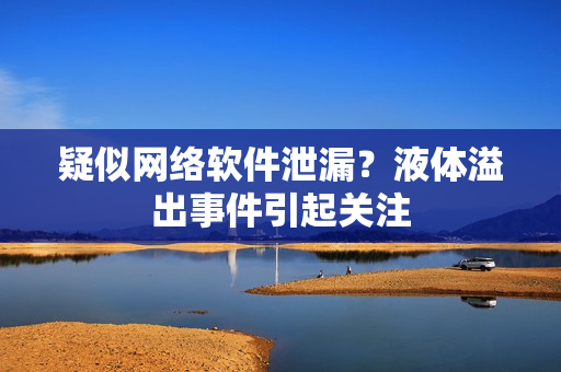 疑似网络软件泄漏？液体溢出事件引起关注