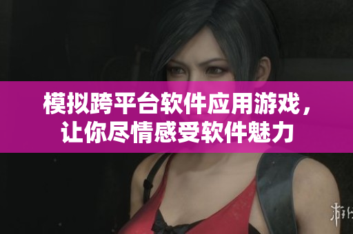 模拟跨平台软件应用游戏，让你尽情感受软件魅力