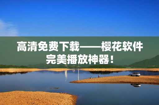 高清免费下载——樱花软件完美播放神器！