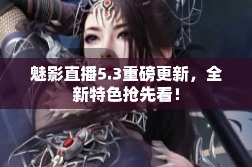 魅影直播5.3重磅更新，全新特色抢先看！