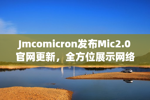 Jmcomicron发布Mic2.0官网更新，全方位展示网络软件创新与发展