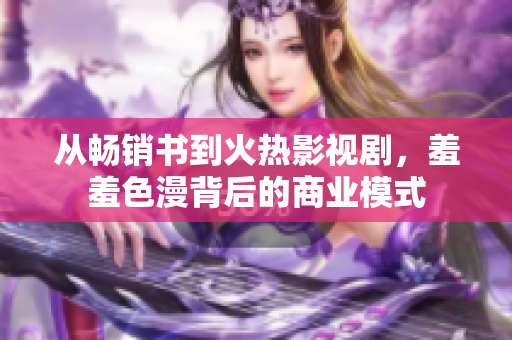 从畅销书到火热影视剧，羞羞色漫背后的商业模式