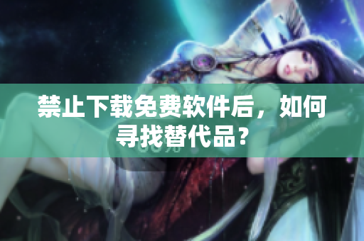 禁止下载免费软件后，如何寻找替代品？