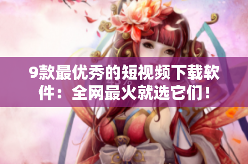 9款最优秀的短视频下载软件：全网最火就选它们！