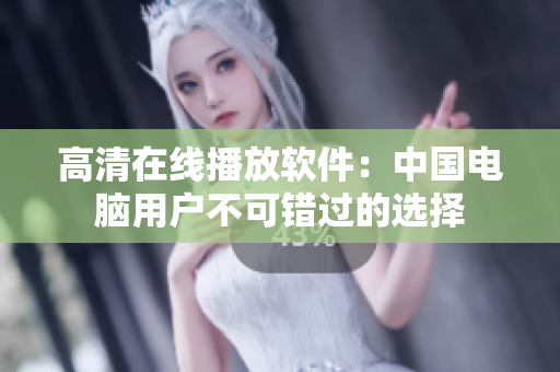 高清在线播放软件：中国电脑用户不可错过的选择