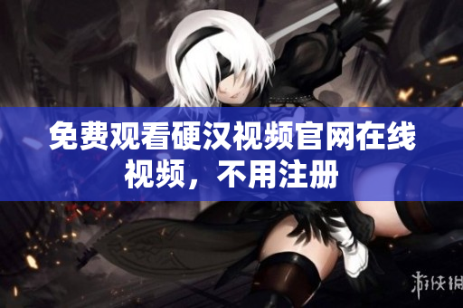免费观看硬汉视频官网在线视频，不用注册
