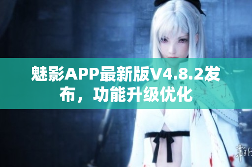 魅影APP最新版V4.8.2发布，功能升级优化
