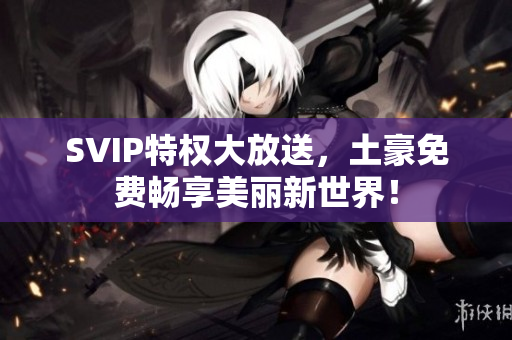 SVIP特权大放送，土豪免费畅享美丽新世界！