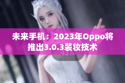未来手机：2023年Oppo将推出3.0.3装妆技术